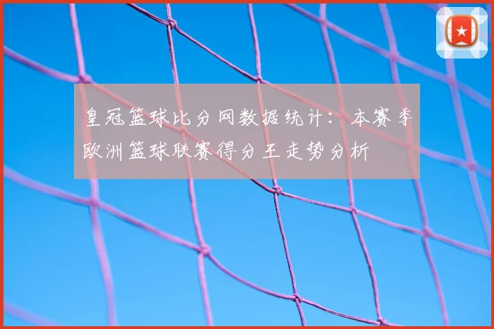 皇冠篮球比分网数据统计：本赛季欧洲篮球联赛得分王走势分析