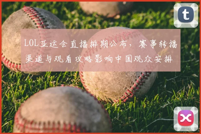 LOL亚运会直播排期公布,赛事转播渠道与观看攻略影响中国观众安排
