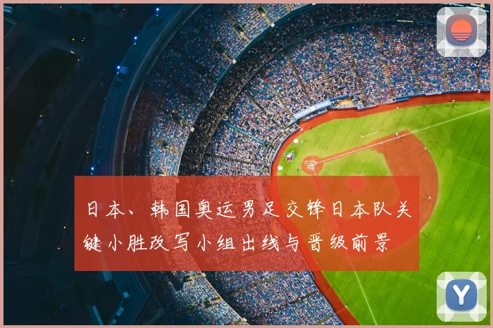 日本、韩国奥运男足交锋日本队关键小胜改写小组出线与晋级前景