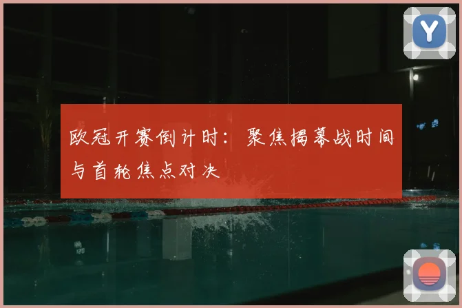 欧冠开赛倒计时:聚焦揭幕战时间与首轮焦点对决