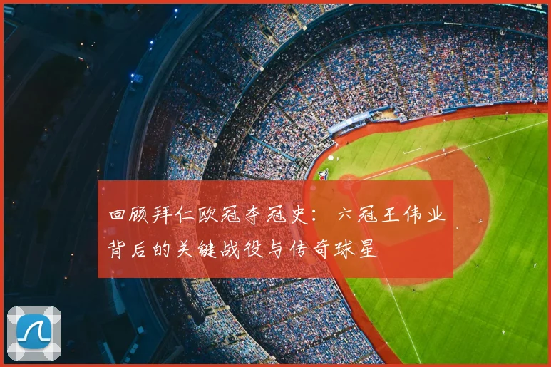回顾拜仁欧冠夺冠史：六冠王伟业背后的关键战役与传奇球星