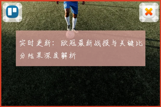 实时更新：欧冠最新战报与关键比分结果深度解析