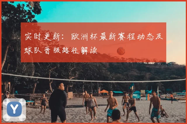 实时更新:欧洲杯最新赛程动态及球队晋级路径解读