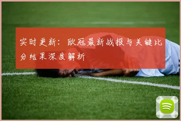 实时更新:欧冠最新战报与关键比分结果深度解析